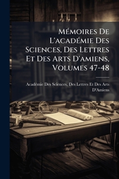 Mémoires De L'académie Des Sciences, Des Lettres Et Des Arts D'amiens, Volumes 47-48