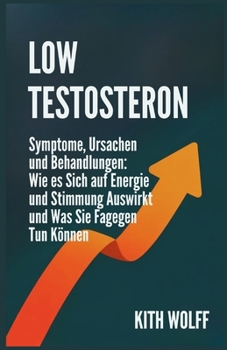 Low Testosteron: Symptome, Ursachen und Behandlungen: Wie es sich auf Energie und Stimmung auswirkt und was Sie dagegen tun können (German Edition)