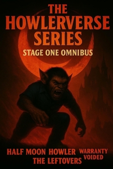 THE HOWLERVERSE OMNIBUS: STAGE ONE - HALF MOON HOWLER, WARRANTY VOIDED & THE LEFTOVERS (The Howlerverse Series - Stage One)