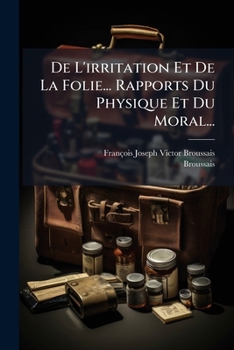de l'Irritation Et de la Folie: Ouvrage Dans Lequel Les Rapports Du Physique Et Du Moral Sont �tablis Sur Les Bases de la M�decine Physiologique (Classic Reprint)