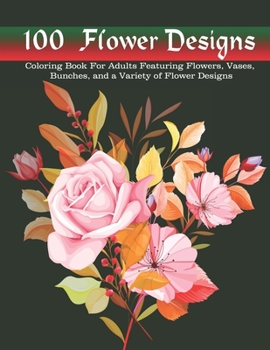 100 Flower Designs: Coloring Book For Adults Featuring Flowers, Vases, Bunches, and a Variety of Flower Designs