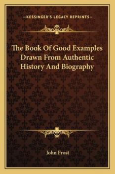 The Book of Good Examples Drawn from Authentic History and Biography: Designed to Illustrate the Beneficial Effects of Virtuous Conduct