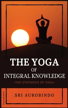 The Yoga of Integral Knowledge: The Synthesis of Yoga