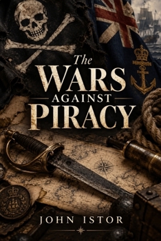 The Wars Against Piracy: Naval Campaigns Law and Empire Before and After the Golden Age