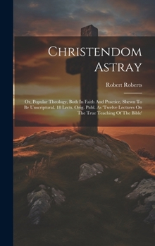 Hardcover Christendom Astray: Or, Popular Theology, Both In Faith And Practice, Shewn To Be Unscriptural. 18 Lects. Orig. Publ. As 'twelve Lectures Book