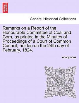 Paperback Remarks on a Report of the Honourable Committee of Coal and Corn, as Printed in the Minutes of Proceedings of a Court of Common Council, Holden on the Book