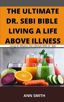 Paperback The Ultimate Dr. Sebi Bible: LIVING A LIFE ABOVE ILLNESS: Living An Alkaline Diet Lifestyle With Dr. Sebi Book