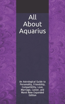 All About Aquarius: An Astrological Guide to Personality, Friendship, Compatibility, Love, Marriage, Career, and More! New Expanded Edition