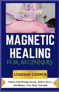 Magnetic Healing for Beginners: Unlock Self-Healing Energy, Relieve Stress, And Balance Your Body Naturally