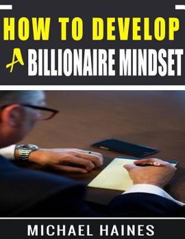 Paperback How To Develop A Billionaire Mindset: Understanding The Billionaire Mind And Leveraging It To Enhance Your Success Book