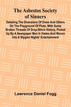 The Asbestos Society of Sinners; Detailing the diversions of Dives and others on the playground of Pluto, with some broken threads of drop-stitch ... woven into a Stygian nights' entertainment