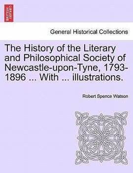 Paperback The History of the Literary and Philosophical Society of Newcastle-Upon-Tyne, 1793-1896 ... with ... Illustrations. Book