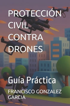 PROTECCIÓN CIVIL CONTRA DRONES: Guía Práctica