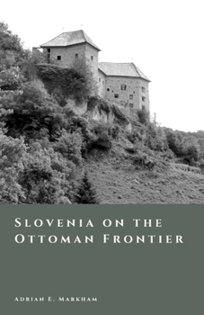 Slovenia on the Ottoman Frontier: Raids, Fortresses, and Borderland Society (The Story of Slovenia)
