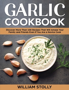 Paperback Garlic Cookbook: Discover More Than 100 Recipes That Will Amaze Your Family and Friends Even If You Are a Novice Cook Book