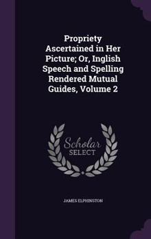 Hardcover Propriety Ascertained in Her Picture; Or, Inglish Speech and Spelling Rendered Mutual Guides, Volume 2 Book