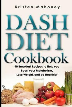 Dash Diet Cookbook: 40 Breakfast Recipes to Help You Boost Your Metabolism, Lose Weight and Be Healthier
