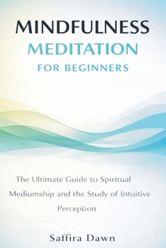 Mindfulness Meditation for Beginners: The Ultimate Guide to Spiritual Mediumship and the Study of Intuitive Perception