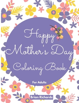 Happy Mothers Day Coloring Book for Adults: Anti-Stress Designs with Loving Mothers, Flowers Beautiful and High Quality Images. A Sweet and Unforgetable Gift for Your Mother. Happy Mothers Day!