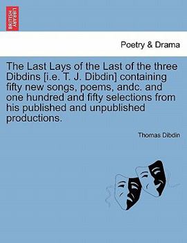 Paperback The Last Lays of the Last of the Three Dibdins [I.E. T. J. Dibdin] Containing Fifty New Songs, Poems, Andc. and One Hundred and Fifty Selections from Book