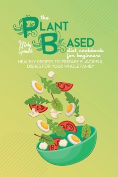 The Plant Based Diet Cookbook For Beginners: Healthy Recipes To Prepare Flavorful Dishes For Your Whole Family