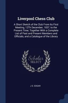 Liverpool Chess Club: A Short Sketch of the Club from Its First Meeting, 12th December, 1837, to the Present Time; Together with a Complete