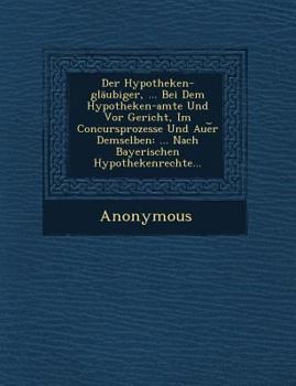 Paperback Der Hypotheken-Glaubiger, ... Bei Dem Hypotheken-Amte Und VOR Gericht, Im Concursprozesse Und Aue R Demselben: ... Nach Bayerischen Hypothekenrechte.. [German] Book