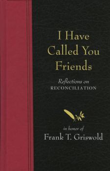 Hardcover I Have Called You Friends: Reflections on Reconciliation in Honor of Frank T. Griswold Book