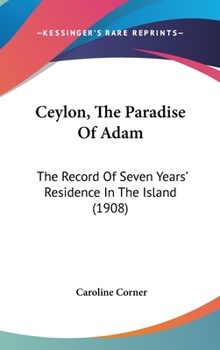 Ceylon, The Paradise Of Adam: The Record Of Seven Years' Residence In The Island