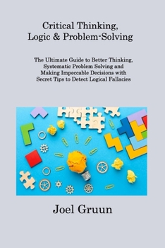 Critical Thinking, Logic & Problem-Solving: The Ultimate Guide to Better Thinking, Systematic Problem Solving and Making Impeccable Decisions with Sec