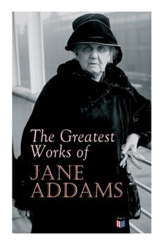 Paperback The Greatest Works of Jane Addams: Democracy and Social Ethics, the Spirit of Youth and the City Streets, a New Conscience and an Ancient Evil, Why Wo Book
