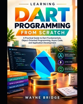 Learning Dart Programming from Scratch: A Practical Guide to Dart Fundamentals, Object-Oriented Programming, Async Code, and Application Development (Modern Programming Languages Made Easy)