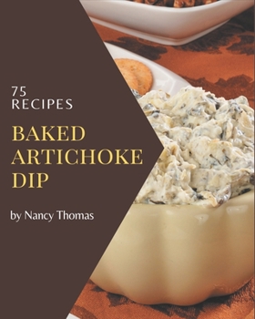 Paperback 75 Baked Artichoke Dip Recipes: The Baked Artichoke Dip Cookbook for All Things Sweet and Wonderful! Book