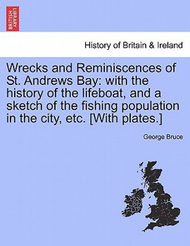 Wrecks and Reminiscences of St Andrews Bay: With the History of the Lifeboat, and a Sketch of the Fishing Population in the City, with a Glance at Its Early History