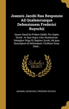 Joannis Jacobi Rau Responsio Ad Qualemcunque Defensionem Frederici Ruyschii: Quam Haud Ita Pridem Edidit, Pro Septo Scroti: In Qua Hujus Litis Anatomicae Detegitur Origo Et Septum Scroti, Ab Ipso Desc