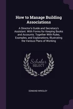 Paperback How to Manage Building Associations: A Director's Guide and Secretary's Assistant. With Forms for Keeping Books and Accounts. Together With Rules, Exa Book