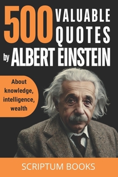 500 Valuable Quotes by Albert Einstein about Knowledge, Intelligence, Wealth: Quotes Book by Albert Einstein with the Best His Quotes (500 Quotes)