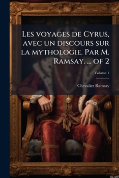 Les voyages de Cyrus, avec un discours sur la mythologie. Par M. Ramsay. ... of 2 (French Edition)