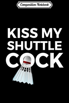 Composition Notebook: Kiss My Shuttlecock Badminton  Journal/Notebook Blank Lined Ruled 6x9 100 Pages