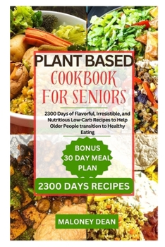 PLANT BASED COOKBOOK FOR SENIORS: 2300 Days of Flavorful, Irresistible, and Nutritious Low-Carb Recipes to Help Older People transition to Healthy Eating