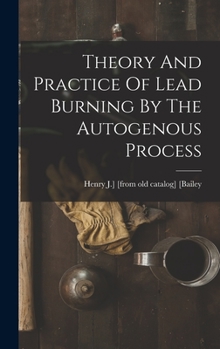Hardcover Theory And Practice Of Lead Burning By The Autogenous Process Book