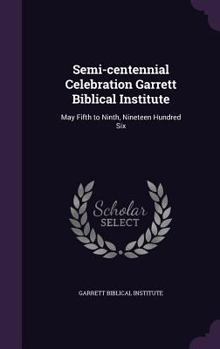 Hardcover Semi-centennial Celebration Garrett Biblical Institute: May Fifth to Ninth, Nineteen Hundred Six Book