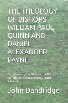 THE THEOLOGY OF BISHOPS WILLIAM PAUL QUINN AND DANIEL ALEXANDER PAYNE: Faith, Freedom, Education, and the Making of the African Methodist Episcopal Church Volume II