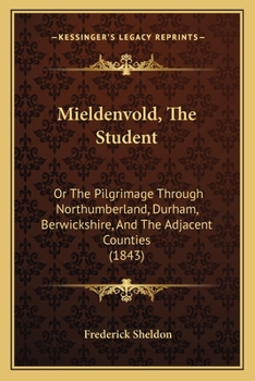 Mieldenvold, the Student: Or, the Pilgrimage Through Northumberland, Durham, Berwickshire, and the Adjacent Counties (Classic Reprint)