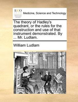Paperback The Theory of Hadley's Quadrant, or the Rules for the Construction and Use of That Instrument Demonstrated. by ... Mr. Ludlam. Book