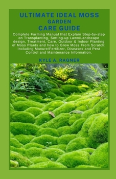 ULTIMATE IDEAL MOSS GARDEN CARE GUIDE: Complete Farming Manual that Explain Step-by-step on Transplanting, Setting-up Lawn/Landscape design, Treatment, Care, Outdoor & Indoor Planting of Moss Plants a