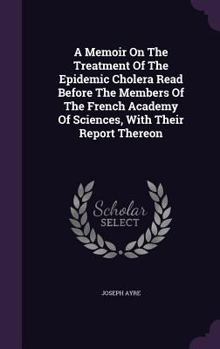 Hardcover A Memoir On The Treatment Of The Epidemic Cholera Read Before The Members Of The French Academy Of Sciences, With Their Report Thereon Book