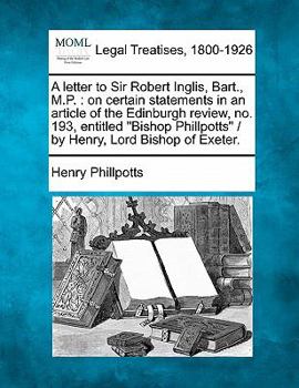 A letter to Sir Robert Inglis, Bart., M.P.: on certain statements in an article of the Edinburgh review, no. 193, entitled "Bishop Phillpotts" / by Henry, Lord Bishop of Exeter.