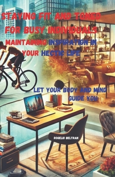 Paperback Staying Fit and Toned for Busy Individuals Maintaining Inspiration in Your Hectic Life: Let Your Body and Mind Guide You Book