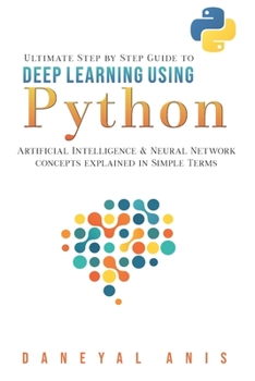 Paperback Ultimate Step by Step Guide to Deep Learning Using Python: Artificial Intelligence and Neural Network Concepts Explained in Simple Terms Book